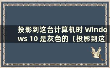 投影到这台计算机时 Windows 10 是灰色的（投影到这台计算机时 Windows 10 是灰色的）